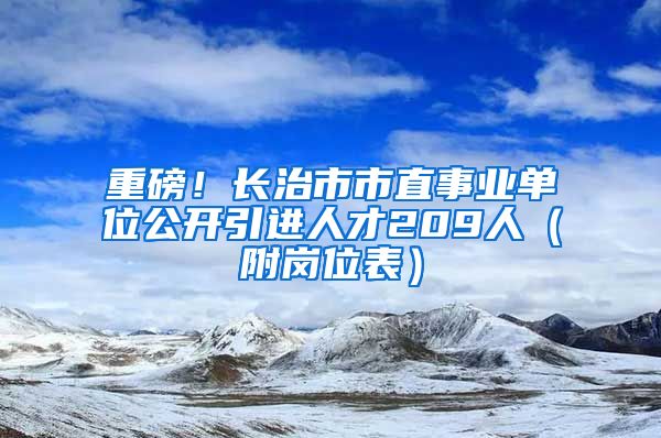 重磅！长治市市直事业单位公开引进人才209人（附岗位表）