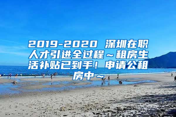 2019-2020 深圳在职人才引进全过程～租房生活补贴已到手！申请公租房中～