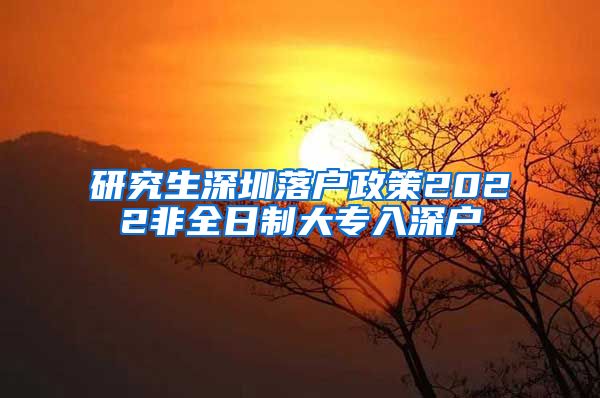 研究生深圳落户政策2022非全日制大专入深户