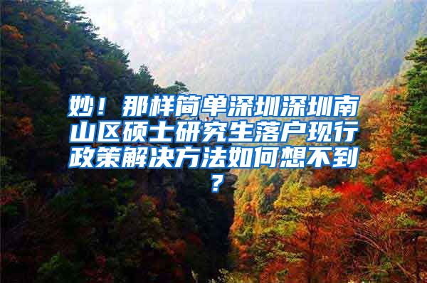 妙！那样简单深圳深圳南山区硕士研究生落户现行政策解决方法如何想不到？