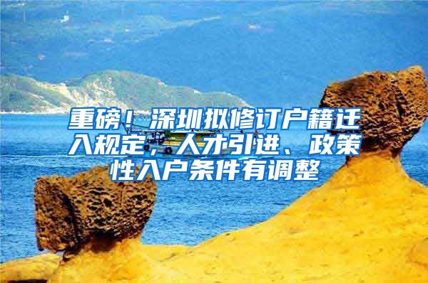 重磅！深圳拟修订户籍迁入规定，人才引进、政策性入户条件有调整