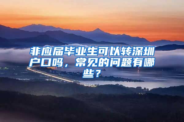 非应届毕业生可以转深圳户口吗，常见的问题有哪些？