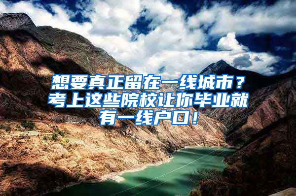 想要真正留在一线城市？考上这些院校让你毕业就有一线户口！