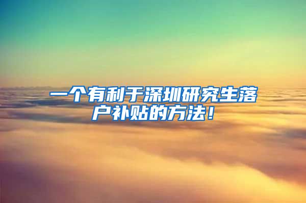 一个有利于深圳研究生落户补贴的方法！
