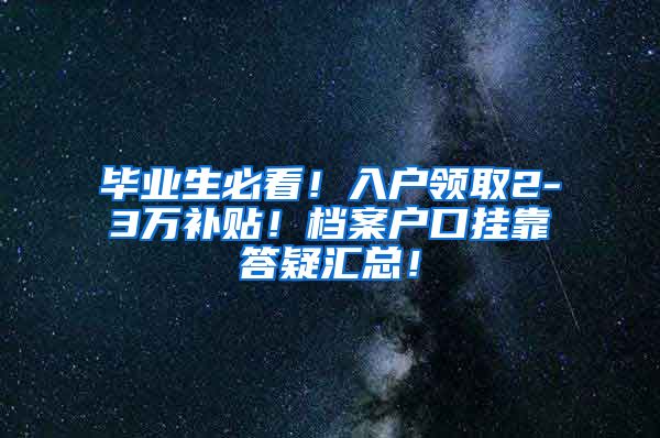 毕业生必看！入户领取2-3万补贴！档案户口挂靠答疑汇总！
