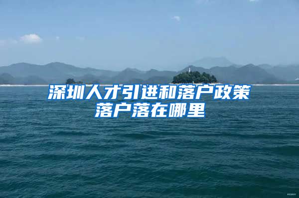 深圳人才引进和落户政策落户落在哪里