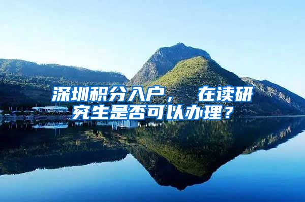 深圳积分入户， 在读研究生是否可以办理？