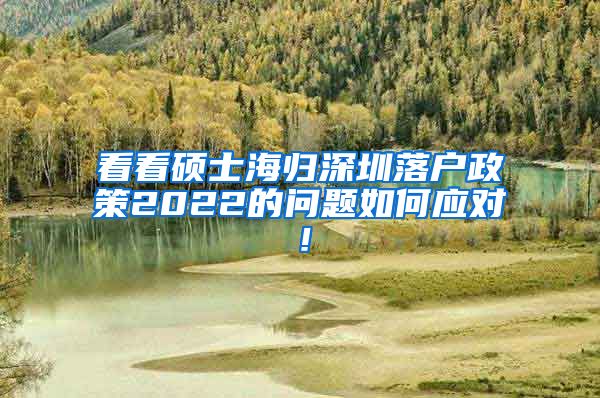 看看硕士海归深圳落户政策2022的问题如何应对！