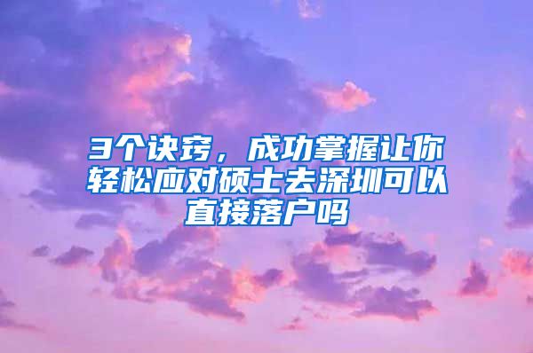 3个诀窍，成功掌握让你轻松应对硕士去深圳可以直接落户吗