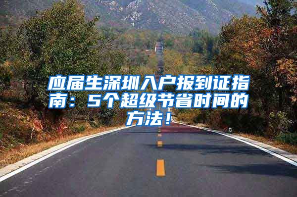 应届生深圳入户报到证指南：5个超级节省时间的方法！