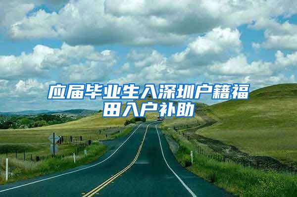 应届毕业生入深圳户籍福田入户补助