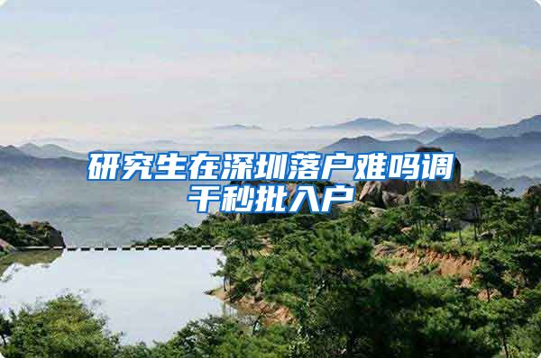 研究生在深圳落户难吗调干秒批入户