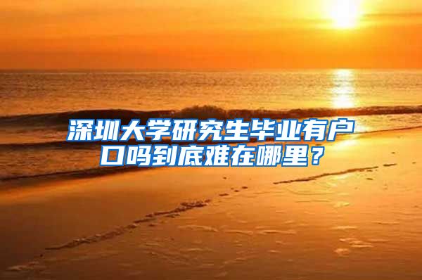 深圳大学研究生毕业有户口吗到底难在哪里？