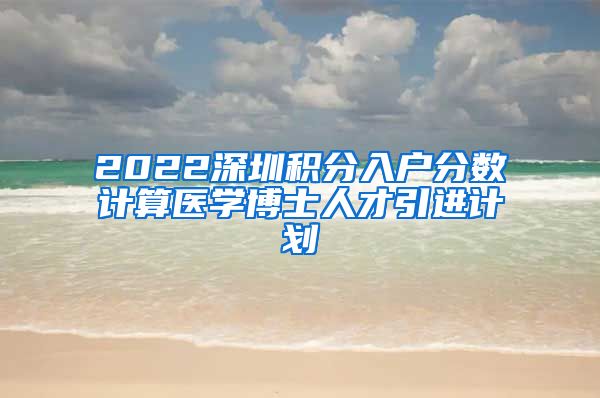 2022深圳积分入户分数计算医学博士人才引进计划