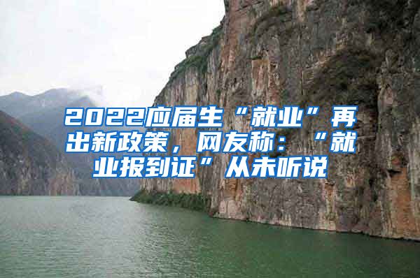 2022应届生“就业”再出新政策，网友称：“就业报到证”从未听说
