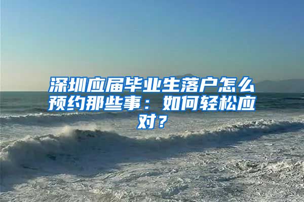 深圳应届毕业生落户怎么预约那些事：如何轻松应对？