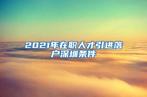2021年在职人才引进落户深圳条件