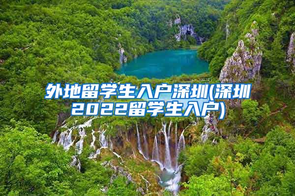 外地留学生入户深圳(深圳2022留学生入户)