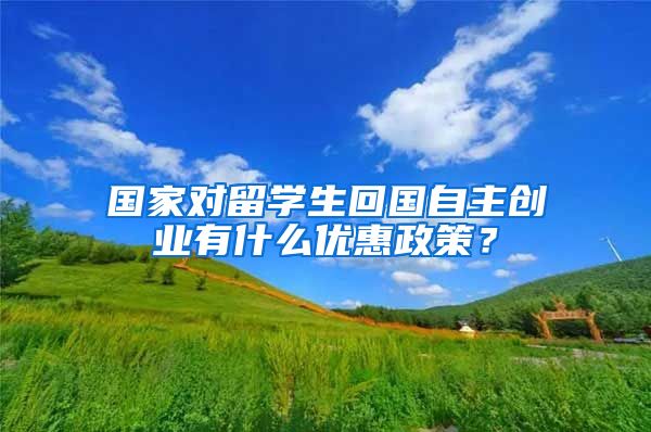 国家对留学生回国自主创业有什么优惠政策？