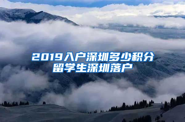 2019入户深圳多少积分留学生深圳落户