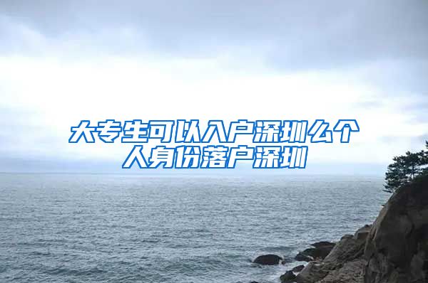 大专生可以入户深圳么个人身份落户深圳