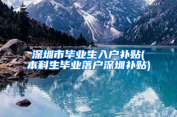 深圳市毕业生入户补贴(本科生毕业落户深圳补贴)