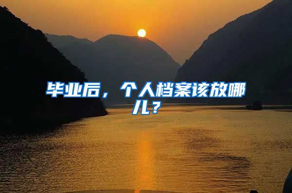 毕业后，个人档案该放哪儿？