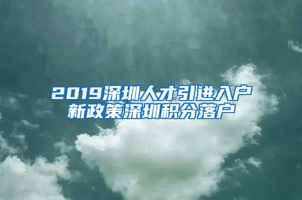 2019深圳人才引进入户新政策深圳积分落户