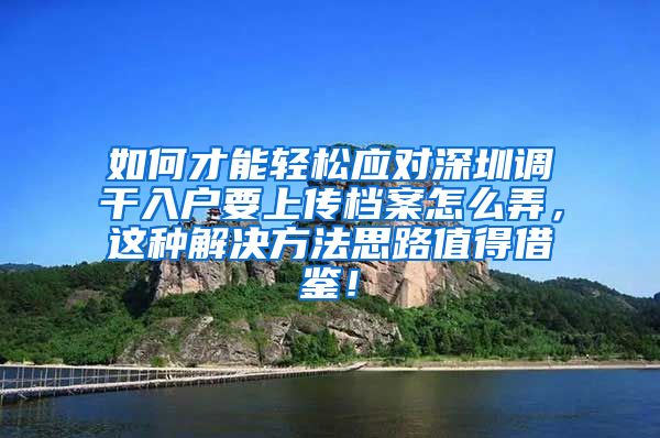 如何才能轻松应对深圳调干入户要上传档案怎么弄，这种解决方法思路值得借鉴！