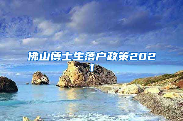 佛山博士生落户政策2021