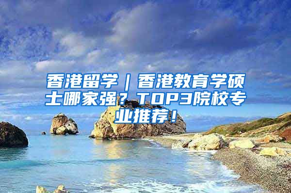 香港留学｜香港教育学硕士哪家强？TOP3院校专业推荐！