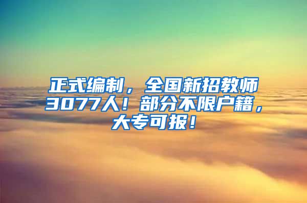 正式编制，全国新招教师3077人！部分不限户籍，大专可报！
