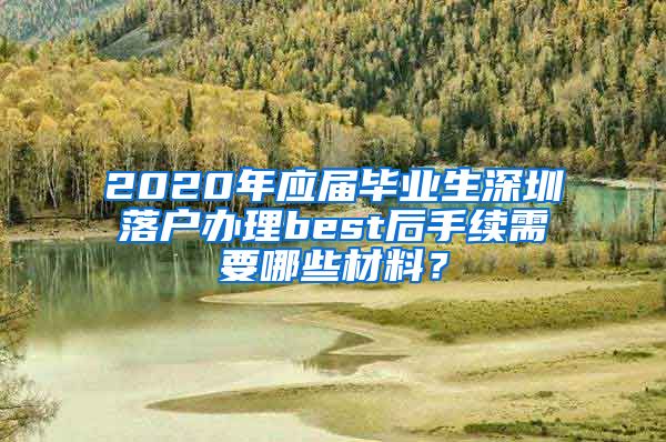 2020年应届毕业生深圳落户办理best后手续需要哪些材料？