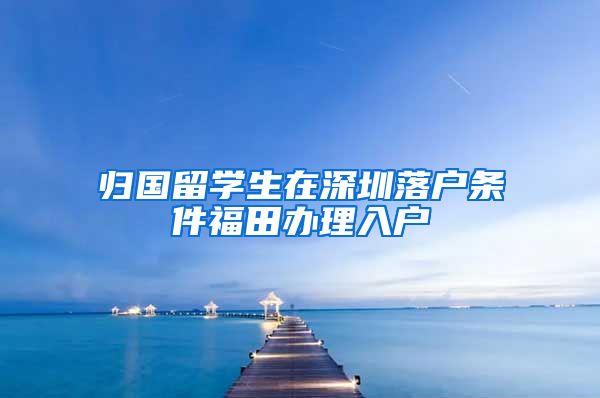 归国留学生在深圳落户条件福田办理入户