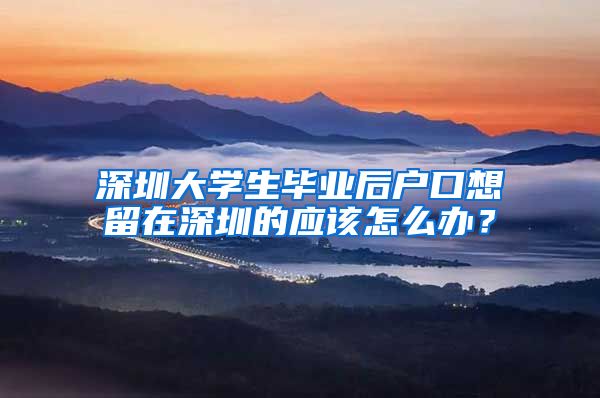 深圳大学生毕业后户口想留在深圳的应该怎么办？