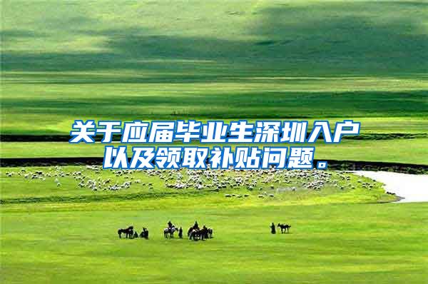 关于应届毕业生深圳入户以及领取补贴问题。