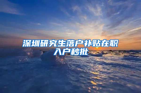 深圳研究生落户补贴在职入户秒批