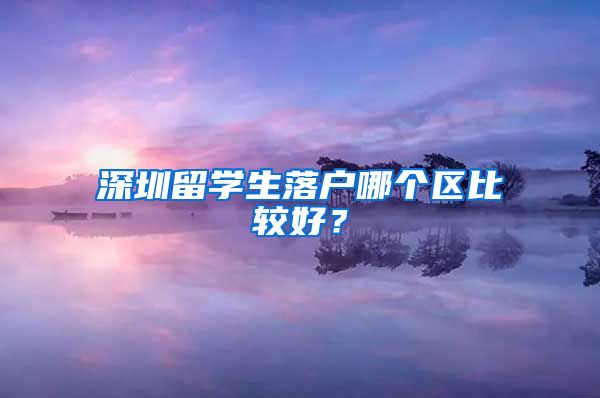 深圳留学生落户哪个区比较好？