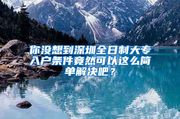 你没想到深圳全日制大专入户条件竟然可以这么简单解决吧？