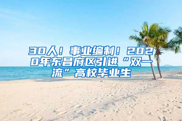 30人！事业编制！2020年东昌府区引进“双一流”高校毕业生