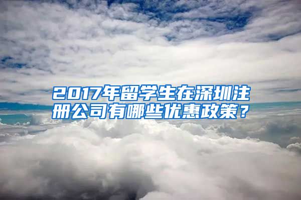 2017年留学生在深圳注册公司有哪些优惠政策？