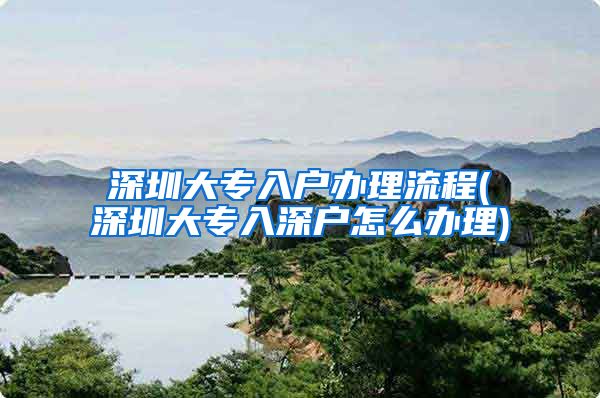 深圳大专入户办理流程(深圳大专入深户怎么办理)