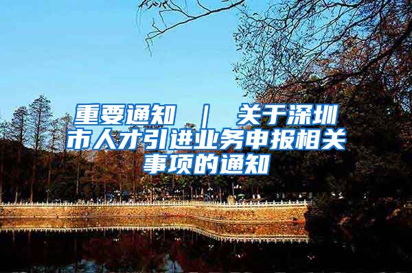 重要通知 ｜ 关于深圳市人才引进业务申报相关事项的通知