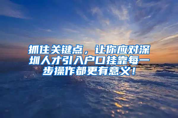 抓住关键点，让你应对深圳人才引入户口挂靠每一步操作都更有意义！