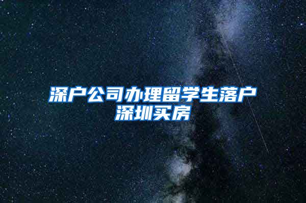 深户公司办理留学生落户深圳买房