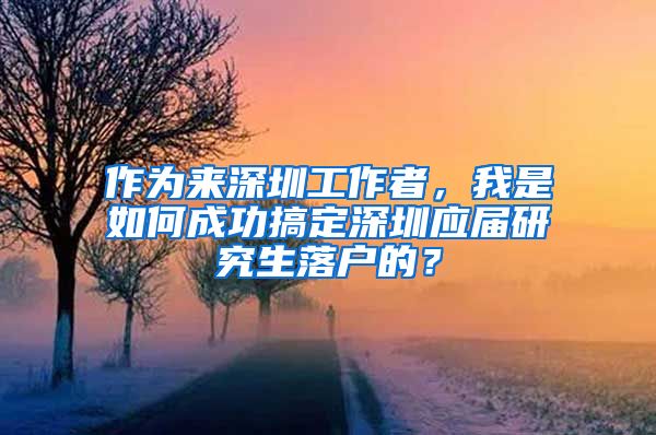 作为来深圳工作者，我是如何成功搞定深圳应届研究生落户的？