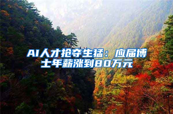 AI人才抢夺生猛：应届博士年薪涨到80万元