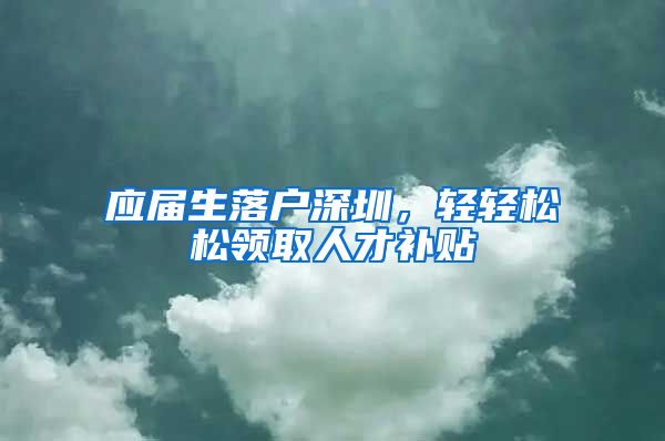 应届生落户深圳，轻轻松松领取人才补贴