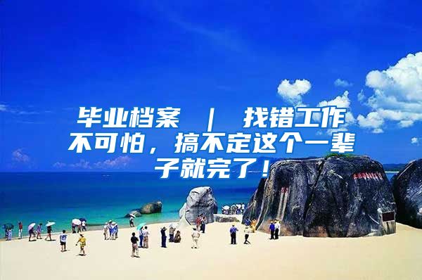 毕业档案 ｜ 找错工作不可怕，搞不定这个一辈子就完了！
