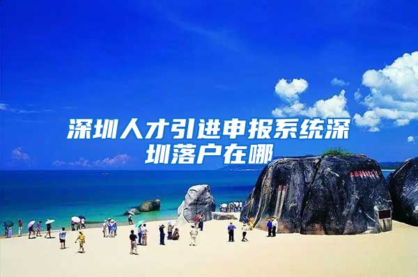 深圳人才引进申报系统深圳落户在哪